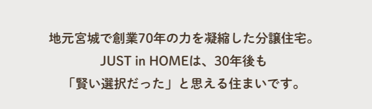 地元宮城で創業70年の力を凝縮した分譲住宅。JUST in HOMEは、30年後も「賢い選択だった」と思える住まいです。